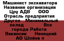 Машинист экскаватора › Название организации ­ Цру АДВ777, ООО › Отрасль предприятия ­ Другое › Минимальный оклад ­ 55 000 - Все города Работа » Вакансии   . Ненецкий АО,Шойна п.